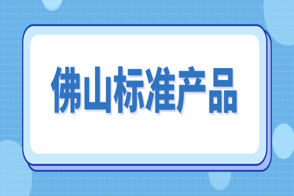 2022年佛山標(biāo)準(zhǔn)產(chǎn)品申報(bào)的通知，7月5日截止