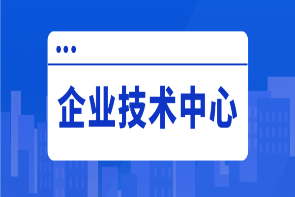 2022年惠州市企業(yè)技術(shù)中心評價工作，企業(yè)技術(shù)中心申報好處