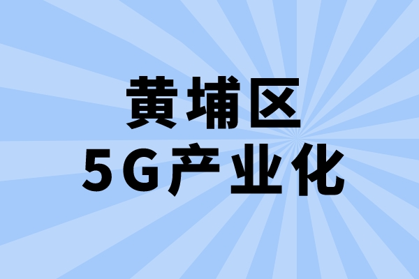 2022年廣州市黃埔區(qū)促進(jìn)5G產(chǎn)業(yè)化發(fā)展辦法兌現(xiàn)工作（申報(bào)時(shí)間、條件、獎(jiǎng)勵(lì)）