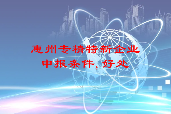 惠州專精特新企業(yè)申報(bào)條件，申報(bào)好處