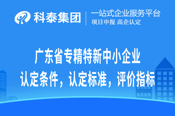 廣東省專精特新中小企業(yè)認(rèn)定條件，認(rèn)定標(biāo)準(zhǔn)，評(píng)價(jià)指標(biāo)