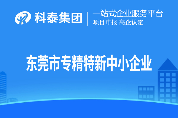 東莞市專精特新中小企業(yè)認(rèn)定，申報條件、申報時間和材料
