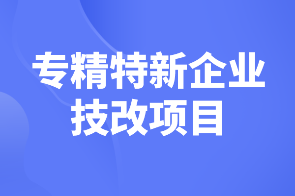 2023年東莞市“專精特新”企業(yè)技改項目入庫工作的通知
