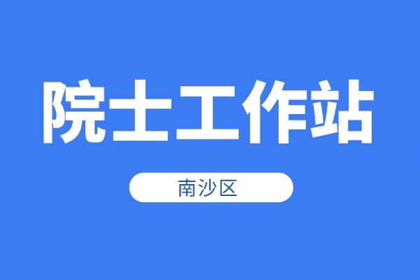 南沙區(qū)2022年院士工作站資助申報時間、條件、獎勵