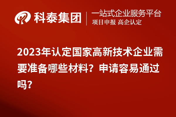 2023年認定國家高新技術企業(yè)需要準備哪些材料？申請容易通過嗎？