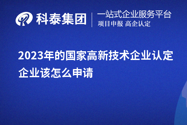 2023年的國家高新技術(shù)企業(yè)認定企業(yè)該怎么申請