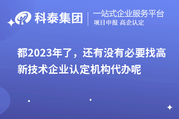 都2023年了，還有沒有必要找高新技術(shù)企業(yè)認(rèn)定機(jī)構(gòu)代辦呢