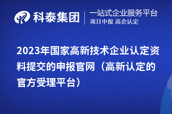2023年國家高新技術(shù)企業(yè)認定資料提交的申報官網(wǎng)(高新認定的官方受理平臺)