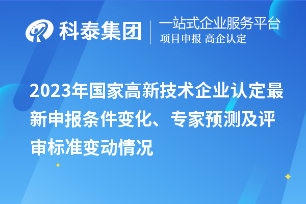 2023年國(guó)家高新技術(shù)企業(yè)認(rèn)定最新申報(bào)條件變化、專家預(yù)測(cè)及評(píng)審標(biāo)準(zhǔn)變動(dòng)情況