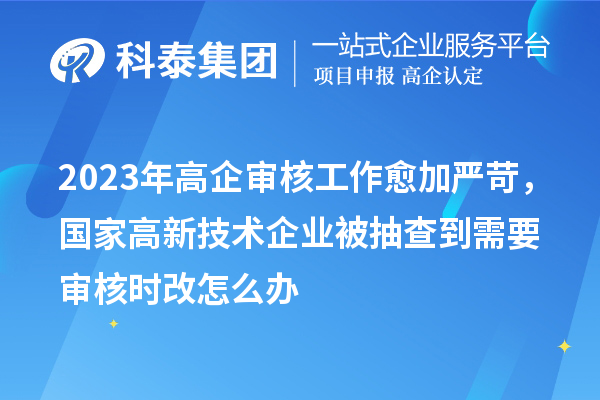2023年高企審核工作愈加嚴苛，國家高新技術(shù)企業(yè)被抽查到需要審核時改怎么辦
