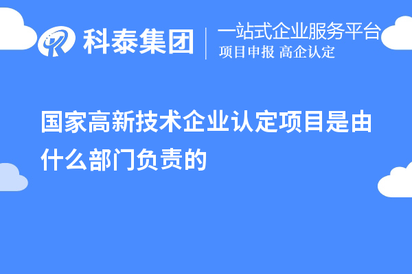 國家高新技術(shù)企業(yè)認定項目是由什么部門負責(zé)的