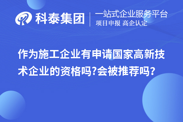 作為施工企業(yè)有申請國家高新技術(shù)企業(yè)的資格嗎?會被推薦嗎?