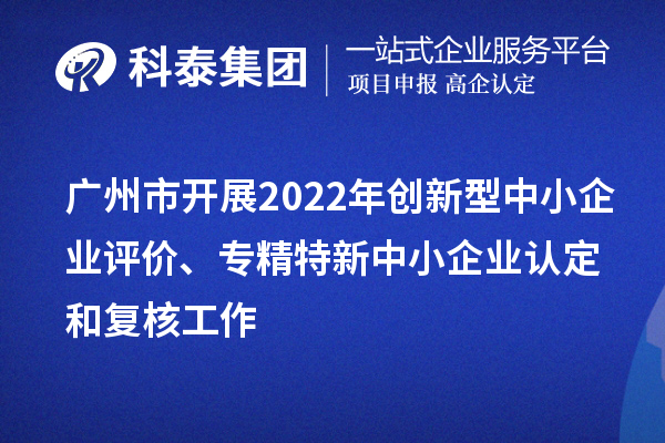 廣州市2022年創(chuàng)新型中小企業(yè)評(píng)價(jià)、專精特新中小企業(yè)認(rèn)定和復(fù)核工作