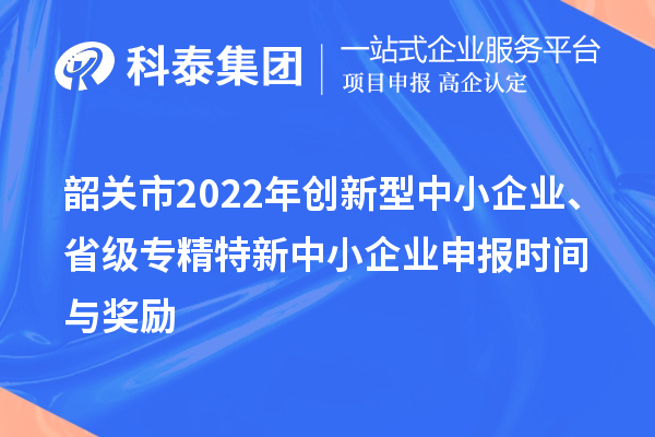 韶關(guān)市2022年創(chuàng)新型中小企業(yè)、省級專精特新中小企業(yè)申報時間與獎勵