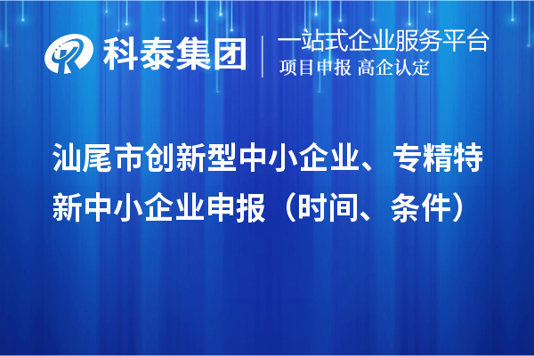 汕尾市創(chuàng)新型中小企業(yè)、專精特新中小企業(yè)申報（時間、條件）