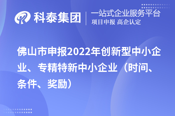 佛山市申報2022年創(chuàng)新型中小企業(yè)、專精特新中小企業(yè)（時間、條件、獎勵）