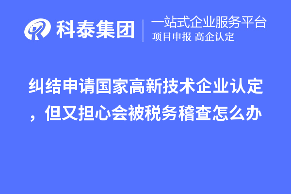 糾結(jié)申請國家高新技術(shù)企業(yè)認定，但又擔心會被稅務(wù)稽查怎么辦