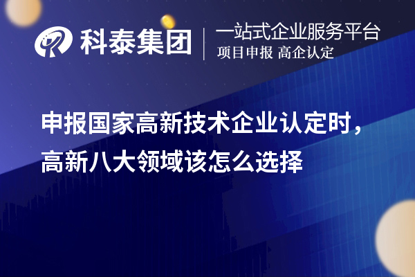 申報國家<a href=http://m.a910078829.cn target=_blank class=infotextkey>高新技術(shù)企業(yè)認(rèn)定</a>時，高新八大領(lǐng)域該怎么選擇