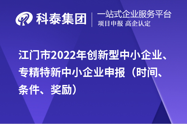 江門市2022年創(chuàng)新型中小企業(yè)、專精特新中小企業(yè)申報（時間、條件、獎勵）