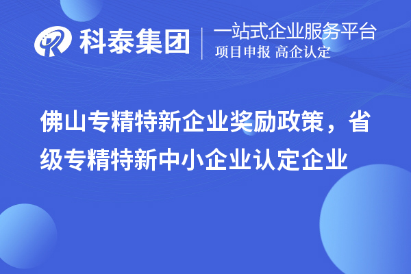 佛山專精特新企業(yè)獎勵政策，省級專精特新中小企業(yè)認(rèn)定企業(yè)獎勵20萬元