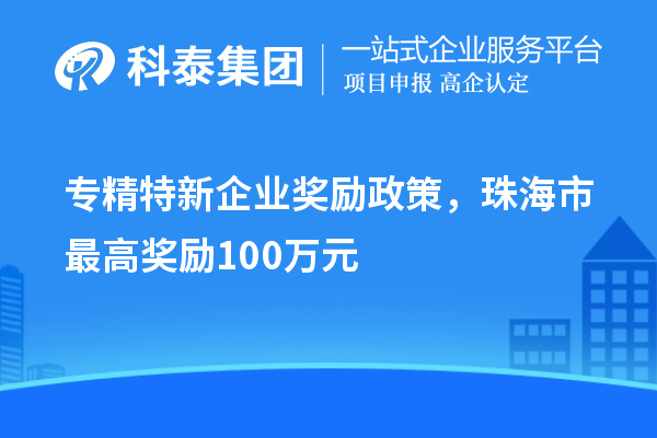 專精特新企業(yè)獎(jiǎng)勵(lì)政策,珠海市最高獎(jiǎng)勵(lì)100萬元