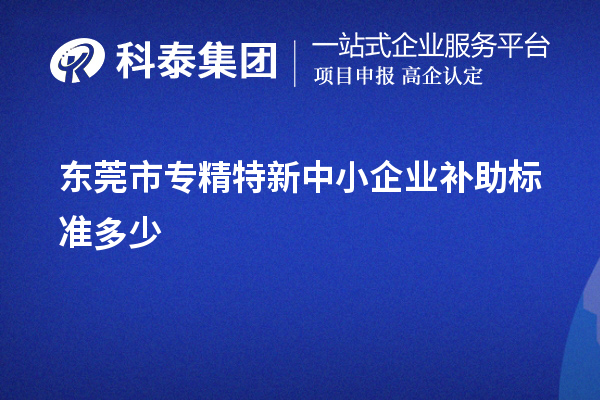 東莞市<a href=http://m.a910078829.cn/fuwu/zhuanjingtexin.html target=_blank class=infotextkey>專精特新中小企業(yè)</a>補助標準多少