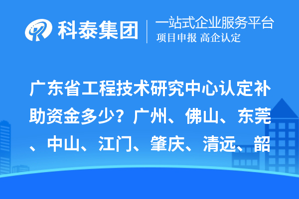 廣東省工程技術(shù)研究中心認定補助資金多少？廣州、佛山、東莞、中山、江門、肇慶、清遠、韶關(guān)