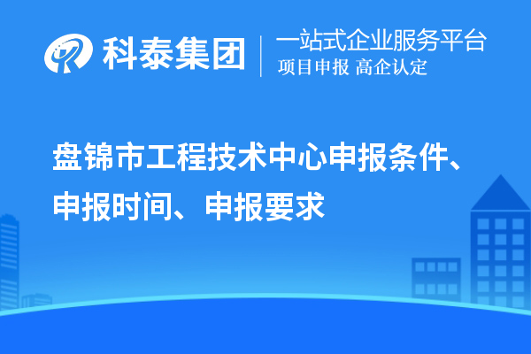 盤錦市工程技術(shù)中心申報條件、申報時間、申報要求
