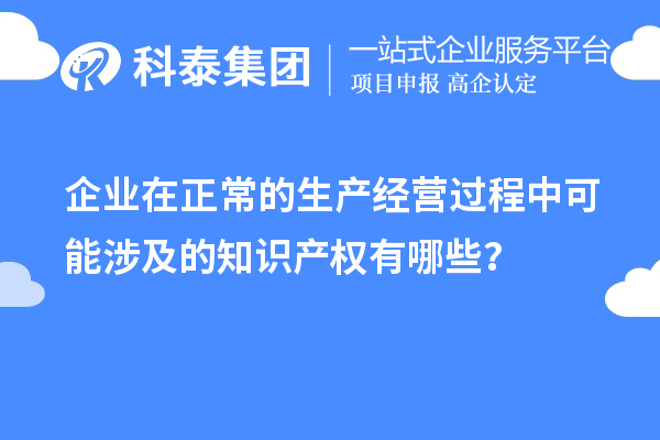 企業(yè)在正常的生產(chǎn)經(jīng)營過程中可能涉及的知識產(chǎn)權(quán)有哪些？