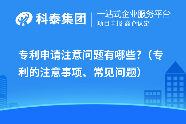 專利申請注意問題有哪些?(專利的注意事項、常見問題)