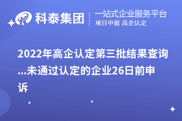 2022年高企認(rèn)定第三批結(jié)果查詢...未通過(guò)認(rèn)定的企業(yè)26日前申訴