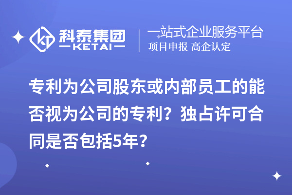 專利為公司股東或內(nèi)部員工的能否視為公司的專利？獨(dú)占許可合同是否包括5年？