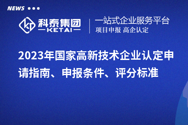 2023年國家高新技術(shù)企業(yè)認(rèn)定申請指南、申報條件、評分標(biāo)準(zhǔn)