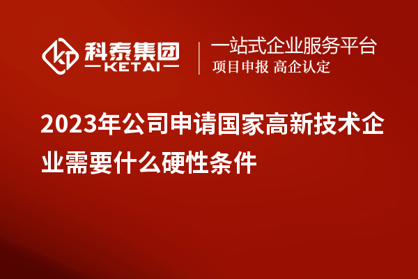 2023年公司申請(qǐng)國家高新技術(shù)企業(yè)需要什么硬性條件