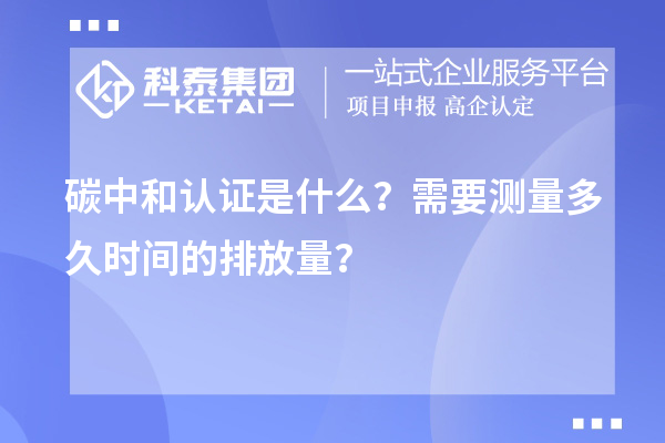碳中和認(rèn)證是什么？需要測量多久時間的排放量？
