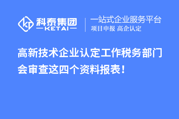 高新技術(shù)企業(yè)認定工作稅務(wù)部門會審查這四個資料報表!