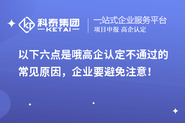 以下六點(diǎn)是哦高企認(rèn)定不通過的常見原因，企業(yè)要避免注意！
