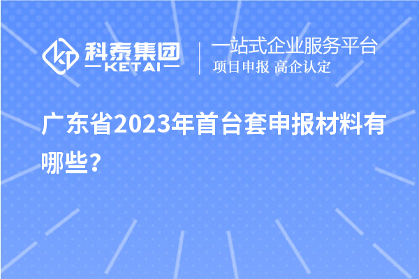 廣東省2023年<a href=http://m.a910078829.cn/stt/ target=_blank class=infotextkey>首臺套</a>申報材料有哪些？