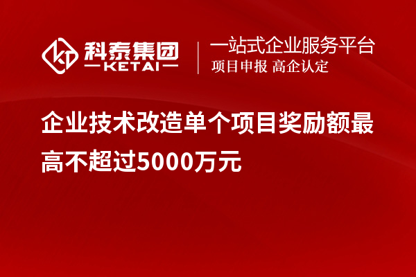 企業(yè)技術(shù)改造單個項(xiàng)目獎勵額最高不超過5000萬元