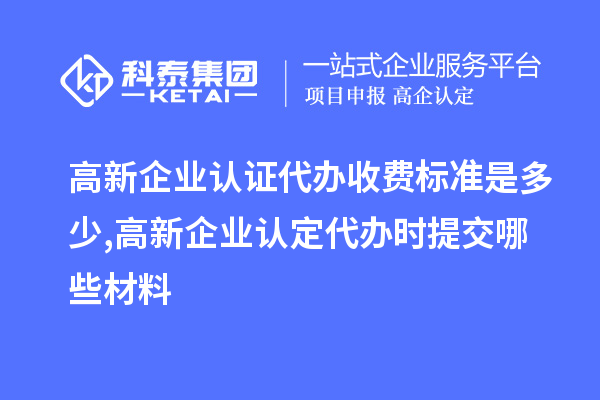 高新企業(yè)認證代辦收費標準是多少,<a href=http://m.a910078829.cn/gaoqi/ target=_blank class=infotextkey>高新企業(yè)認定</a>代辦提交哪些材料