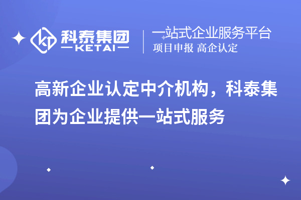 高新企業(yè)認(rèn)定中介機構(gòu)，科泰集團為企業(yè)提供一站式服務(wù)