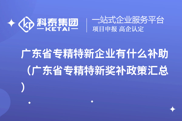廣東省專精特新企業(yè)有什么補助(廣東省專精特新獎補政策匯總)