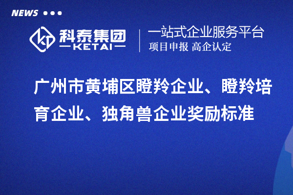 廣州市黃埔區(qū)瞪羚企業(yè)、瞪羚培育企業(yè)、獨(dú)角獸企業(yè)獎(jiǎng)勵(lì)標(biāo)準(zhǔn)