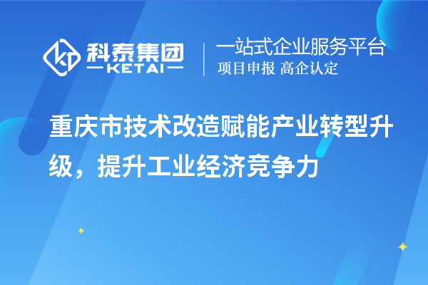 重慶市<a href=http://m.a910078829.cn/fuwu/jishugaizao.html target=_blank class=infotextkey>技術(shù)改造</a>賦能產(chǎn)業(yè)轉(zhuǎn)型升級(jí)，提升工業(yè)經(jīng)濟(jì)競爭力