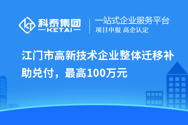 江門市高新技術(shù)企業(yè)整體遷移補助兌付,最高100萬元
