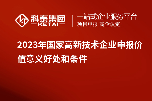 2023年國家高新技術(shù)企業(yè)申報價值意義好處和條件