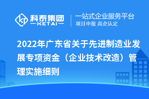 2022年廣東省關(guān)于先進(jìn)制造業(yè)發(fā)展專項(xiàng)資金(企業(yè)技術(shù)改造)管理實(shí)施細(xì)則