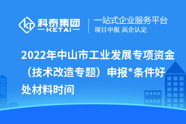 2022年中山市工業(yè)發(fā)展專項(xiàng)資金(技術(shù)改造專題)申報(bào)*條件好處材料時(shí)間