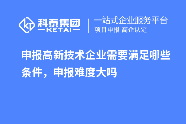 申報高新技術企業(yè)需要滿足哪些條件，申報難度大嗎