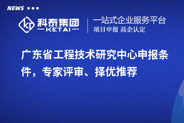 廣東省<a href=http://m.a910078829.cn/fuwu/gongchengzhongxin.html target=_blank class=infotextkey>工程技術(shù)研究中心申報(bào)</a>條件，專家評審、擇優(yōu)推薦